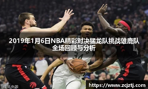 2019年1月6日NBA精彩对决猛龙队挑战雄鹿队全场回顾与分析