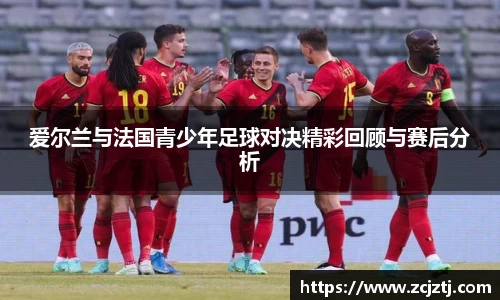 爱尔兰与法国青少年足球对决精彩回顾与赛后分析