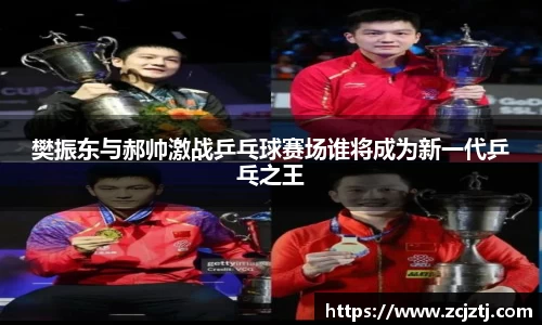 樊振东与郝帅激战乒乓球赛场谁将成为新一代乒乓之王