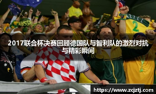 2017联合杯决赛回顾德国队与智利队的激烈对抗与精彩瞬间