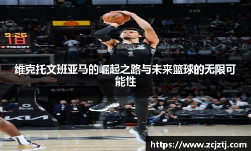 维克托文班亚马的崛起之路与未来篮球的无限可能性