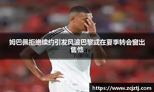 姆巴佩拒绝续约引发风波巴黎或在夏季转会窗出售他