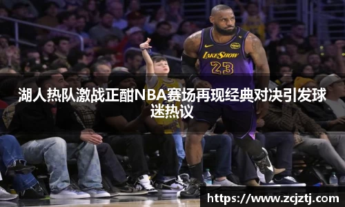湖人热队激战正酣NBA赛场再现经典对决引发球迷热议