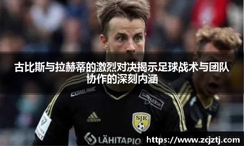 古比斯与拉赫蒂的激烈对决揭示足球战术与团队协作的深刻内涵