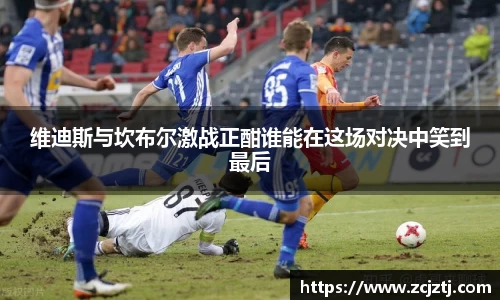 维迪斯与坎布尔激战正酣谁能在这场对决中笑到最后