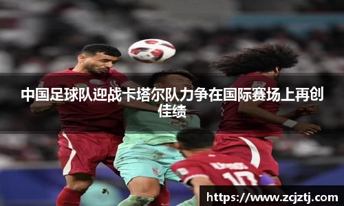 中国足球队迎战卡塔尔队力争在国际赛场上再创佳绩