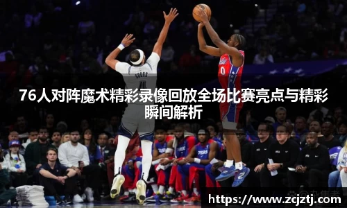 76人对阵魔术精彩录像回放全场比赛亮点与精彩瞬间解析