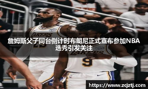 詹姆斯父子同台倒计时布朗尼正式宣布参加NBA选秀引发关注